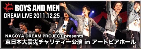 NAGOYA DREAM PROJECT presents 東日本大震災チャリティー公演『BOYS AND MEN ★ DREAM LIVE』企画・制作